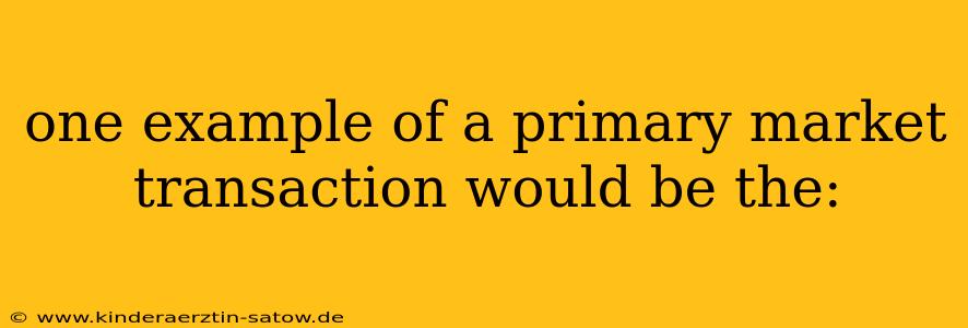 one example of a primary market transaction would be the: