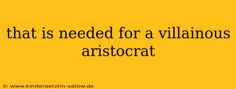 that is needed for a villainous aristocrat