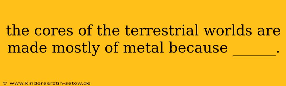 the cores of the terrestrial worlds are made mostly of metal because ______.