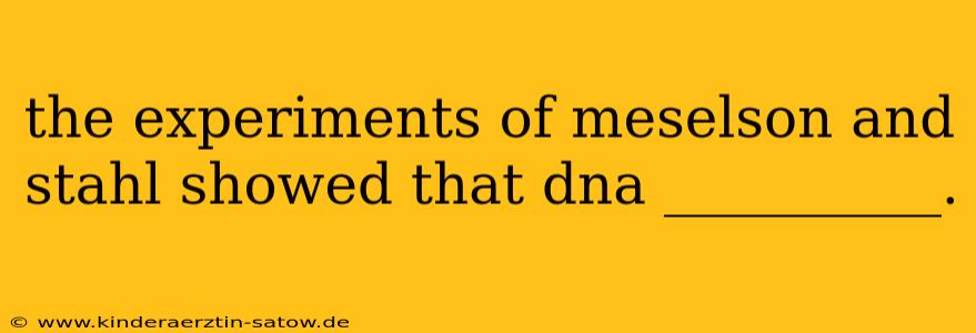 the experiments of meselson and stahl showed that dna __________.