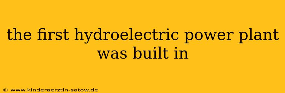 the first hydroelectric power plant was built in
