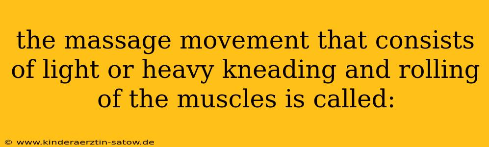 the massage movement that consists of light or heavy kneading and rolling of the muscles is called: