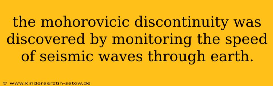 the mohorovicic discontinuity was discovered by monitoring the speed of seismic waves through earth.