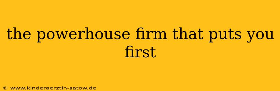 the powerhouse firm that puts you first