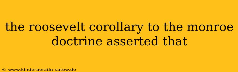 the roosevelt corollary to the monroe doctrine asserted that