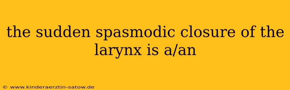the sudden spasmodic closure of the larynx is a/an