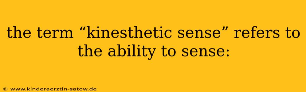 the term “kinesthetic sense” refers to the ability to sense: