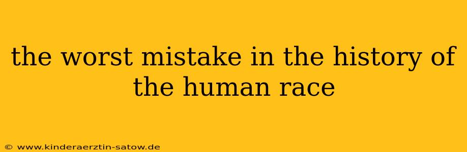 the worst mistake in the history of the human race