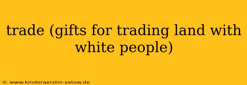 trade (gifts for trading land with white people)