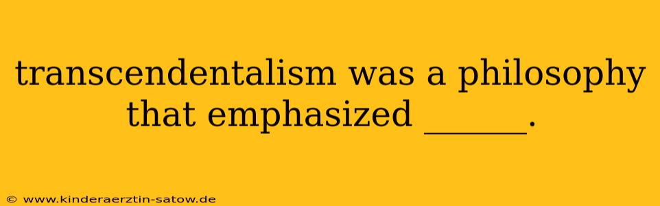 transcendentalism was a philosophy that emphasized ______.