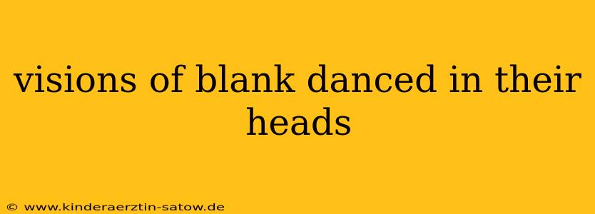 visions of blank danced in their heads
