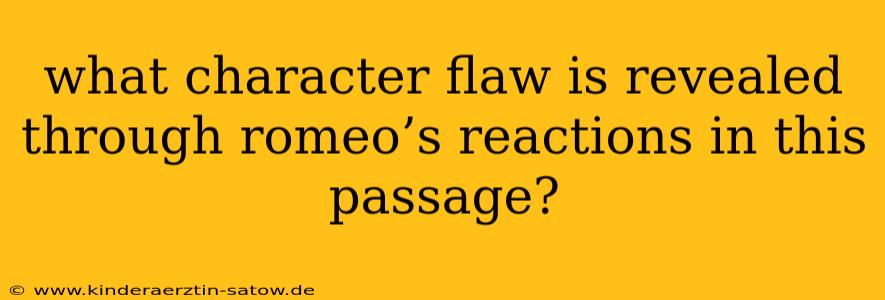 what character flaw is revealed through romeo’s reactions in this passage?
