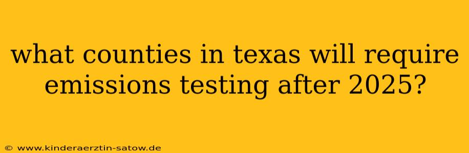 what counties in texas will require emissions testing after 2025?