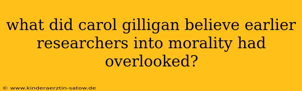 what did carol gilligan believe earlier researchers into morality had overlooked?