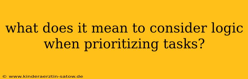 what does it mean to consider logic when prioritizing tasks?