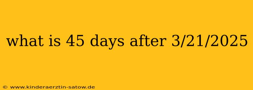 what is 45 days after 3/21/2025