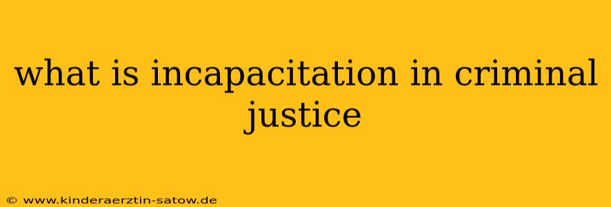 what is incapacitation in criminal justice