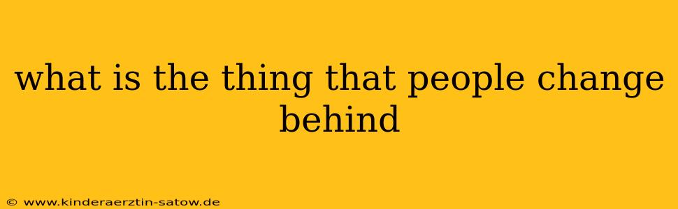what is the thing that people change behind