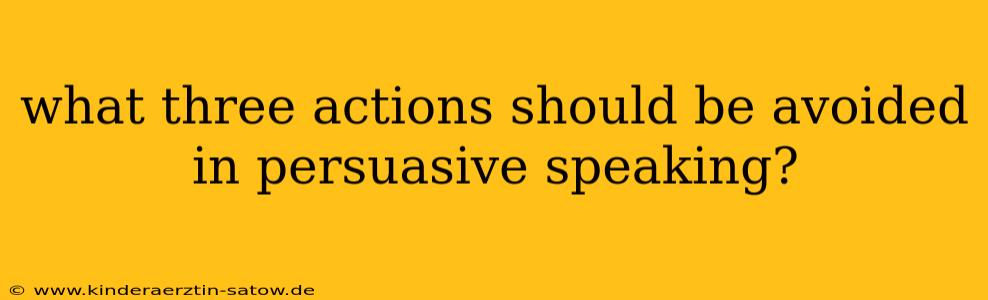 what three actions should be avoided in persuasive speaking?