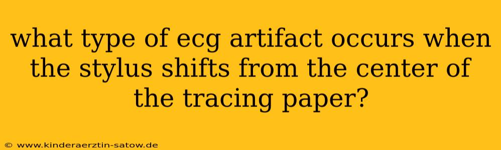 what type of ecg artifact occurs when the stylus shifts from the center of the tracing paper?