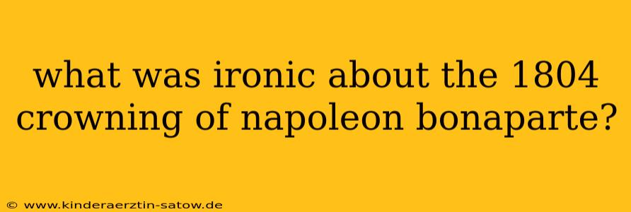 what was ironic about the 1804 crowning of napoleon bonaparte?