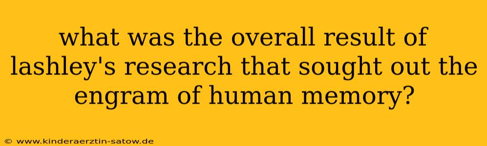 what was the overall result of lashley's research that sought out the engram of human memory?
