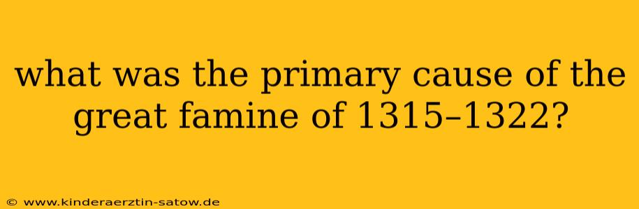 what was the primary cause of the great famine of 1315–1322?