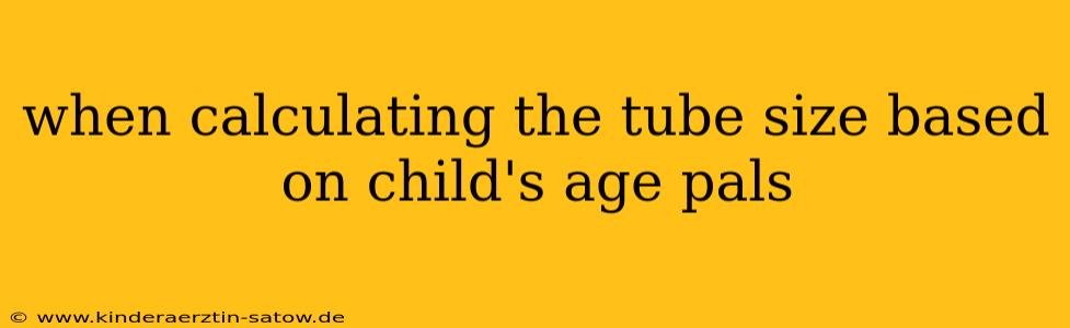 when calculating the tube size based on child's age pals