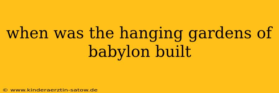 when was the hanging gardens of babylon built