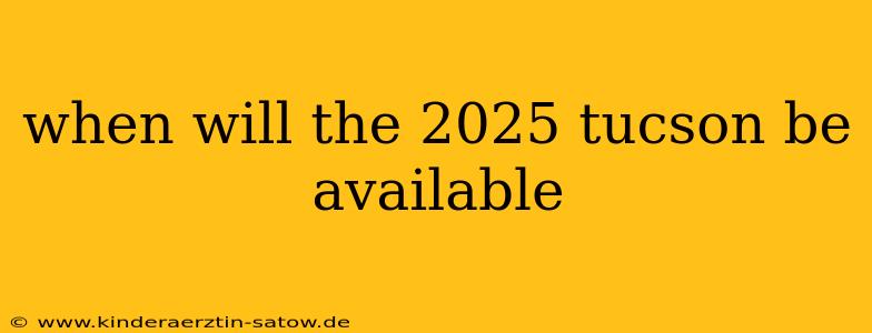 when will the 2025 tucson be available