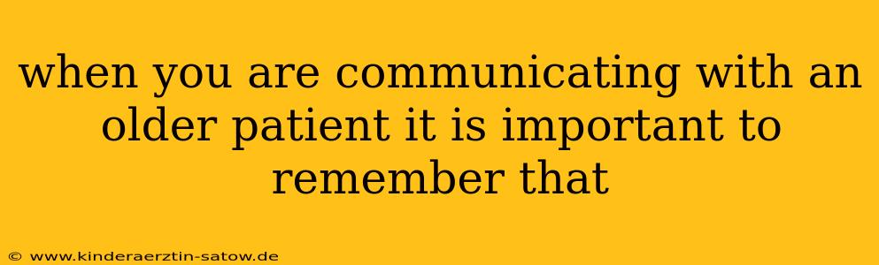 when you are communicating with an older patient it is important to remember that