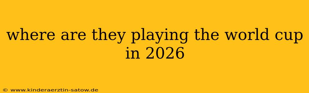 where are they playing the world cup in 2026
