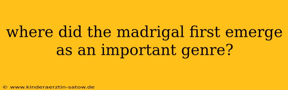 where did the madrigal first emerge as an important genre?