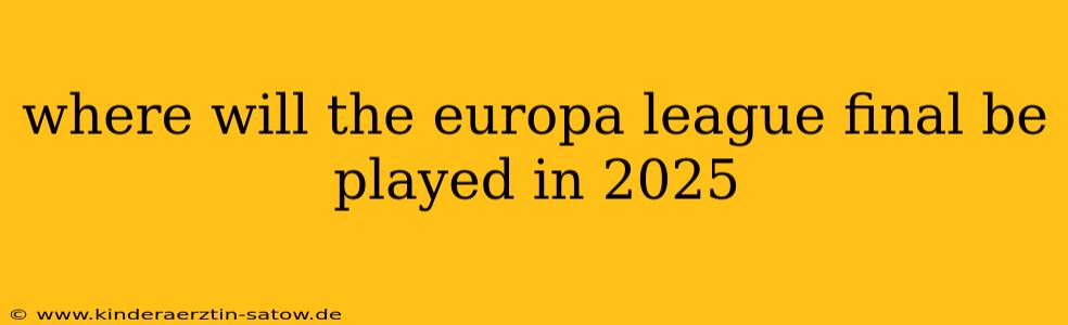 where will the europa league final be played in 2025