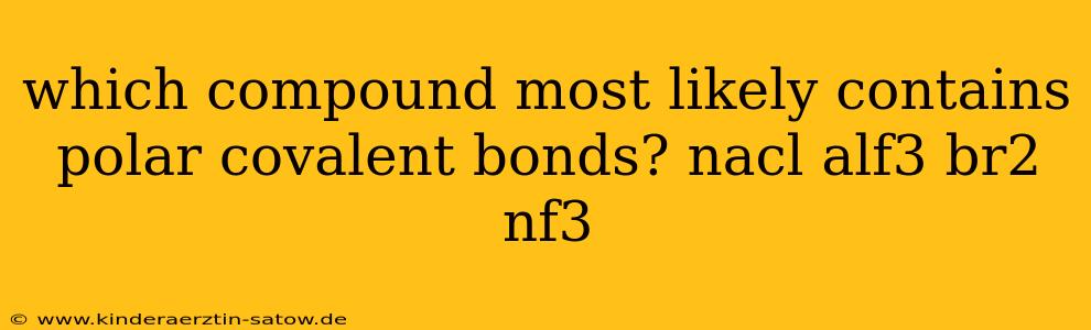 which compound most likely contains polar covalent bonds? nacl alf3 br2 nf3