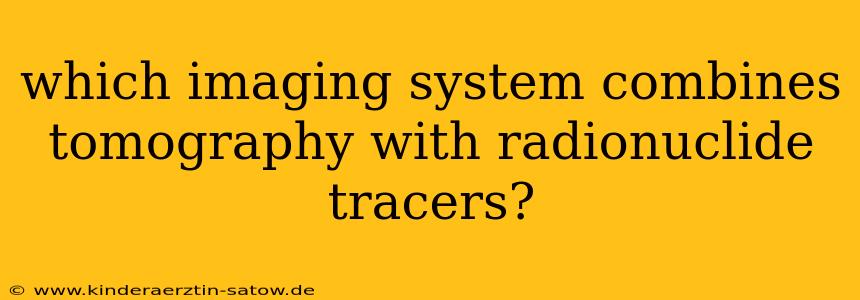 which imaging system combines tomography with radionuclide tracers?