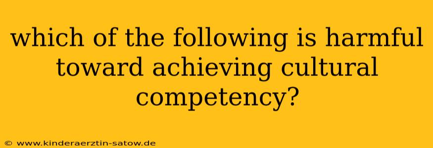 which of the following is harmful toward achieving cultural competency?