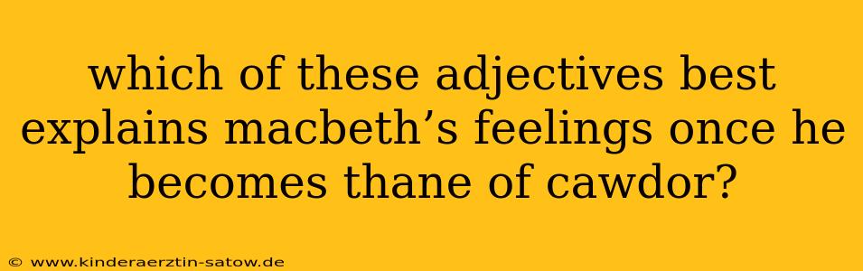 which of these adjectives best explains macbeth’s feelings once he becomes thane of cawdor?