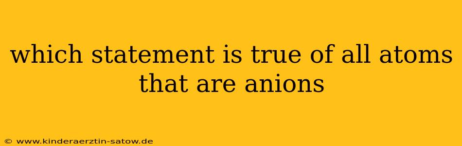 which statement is true of all atoms that are anions