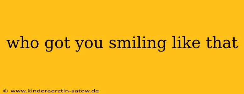 who got you smiling like that