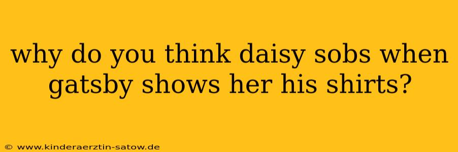 why do you think daisy sobs when gatsby shows her his shirts?