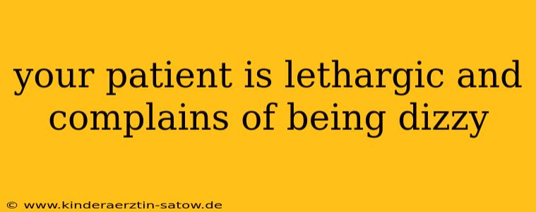 your patient is lethargic and complains of being dizzy
