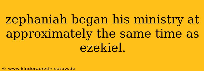 zephaniah began his ministry at approximately the same time as ezekiel.